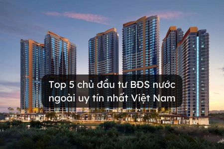 Top 5 chủ đầu tư BĐS nước ngoài uy tín nhất Việt Nam