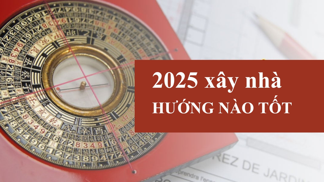 Năm 2025 xây nhà hướng nào tốt đón tài lộc vận may