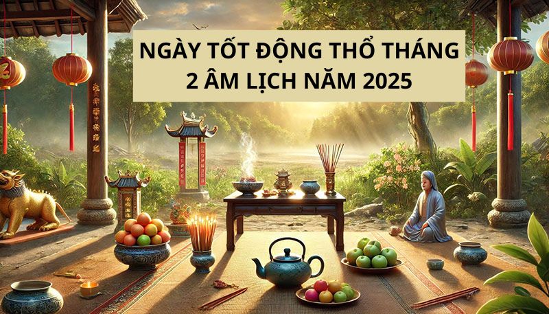 Ngày tốt động thổ tháng 2 âm lịch năm 2025