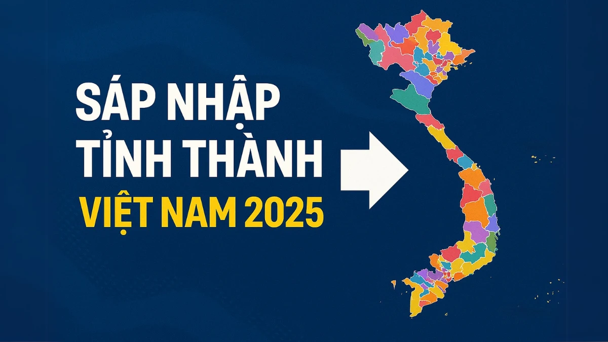 Sáp nhập tỉnh thành Việt Nam 2025: 63 xuống còn 34