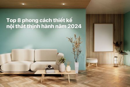 Top 8 phong cách thiết kế nội thất thịnh hành năm 2024